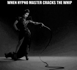 WHEN HYPNO MASTER CRACKS THE WHIP, I OBEY